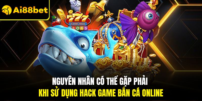 Hack Game Bắn Cá Online – Bí Quyết Và Cảnh Báo Rủi Ro 2026 2 Nguyên nhân có thể gặp phải khi sử dụng hack game bắn cá online